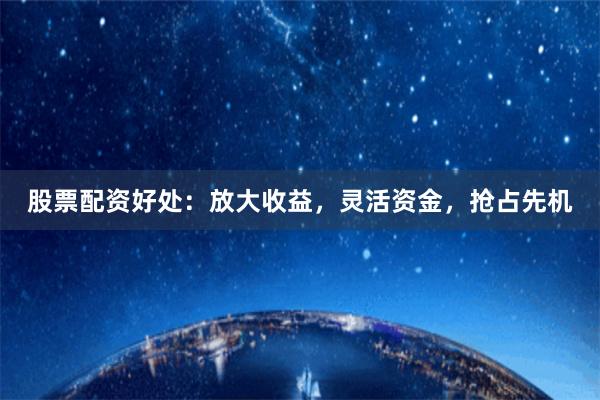股票配资好处：放大收益，灵活资金，抢占先机