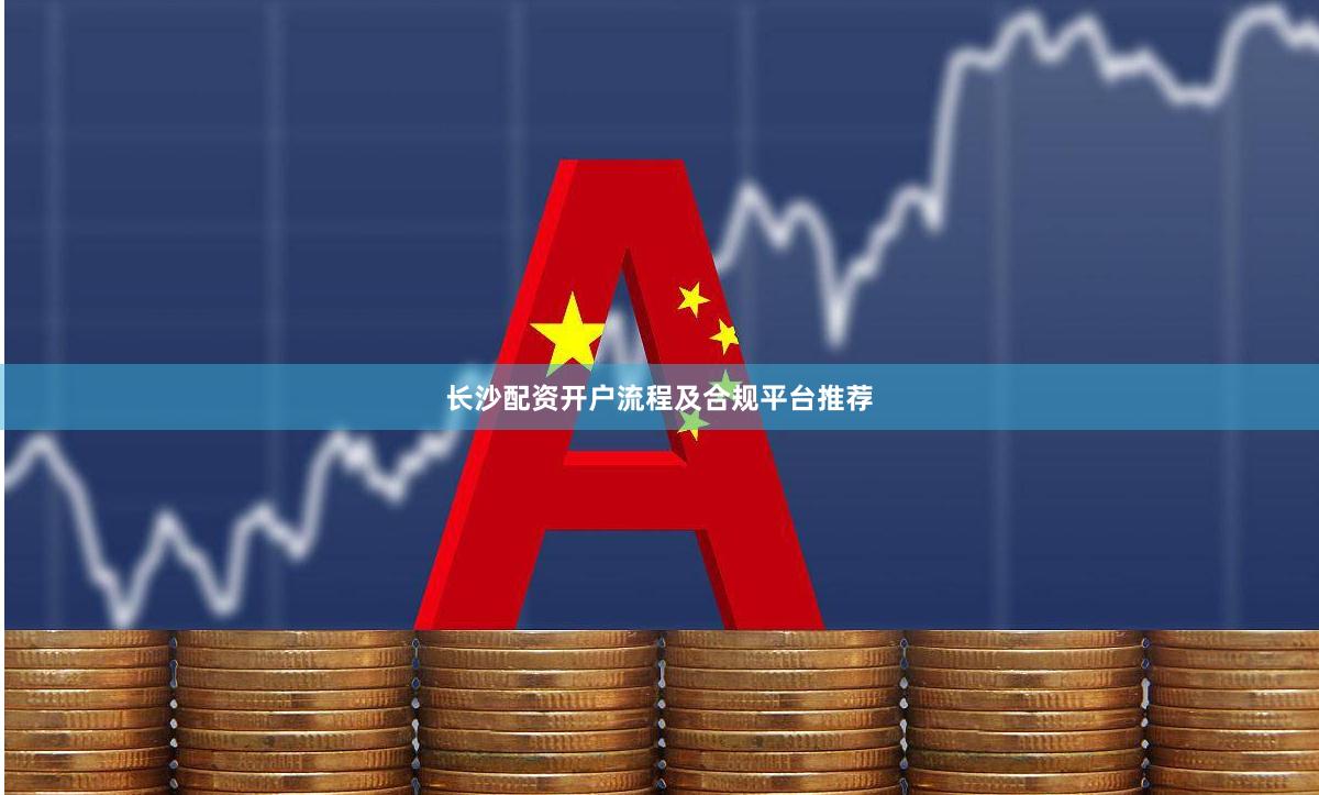 长沙配资开户流程及合规平台推荐