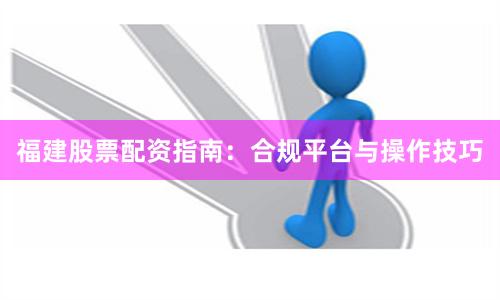 福建股票配资指南：合规平台与操作技巧