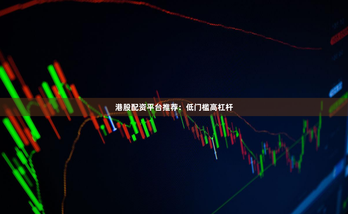 港股配资平台推荐：低门槛高杠杆